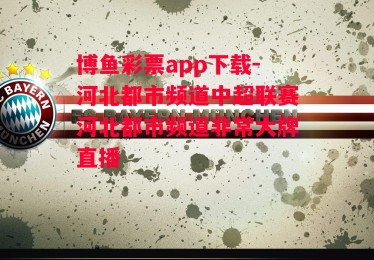 博鱼彩票app下载-河北都市频道中超联赛河北都市频道非常大牌直播