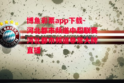 博鱼彩票app下载-河北都市频道中超联赛河北都市频道非常大牌直播