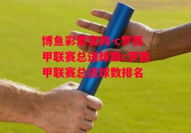 博鱼彩票官网-c罗西甲联赛总进球数c罗西甲联赛总进球数排名