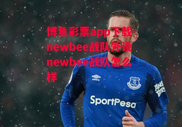 博鱼彩票app下载-newbee战队外设newbee战队怎么样